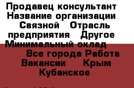 Продавец-консультант › Название организации ­ Связной › Отрасль предприятия ­ Другое › Минимальный оклад ­ 40 000 - Все города Работа » Вакансии   . Крым,Кубанское